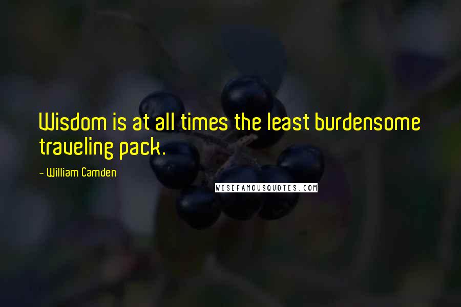 William Camden Quotes: Wisdom is at all times the least burdensome traveling pack.