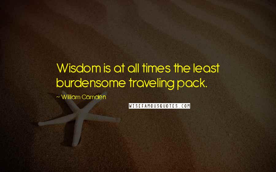 William Camden Quotes: Wisdom is at all times the least burdensome traveling pack.