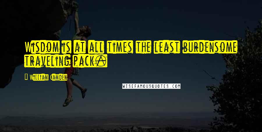 William Camden Quotes: Wisdom is at all times the least burdensome traveling pack.