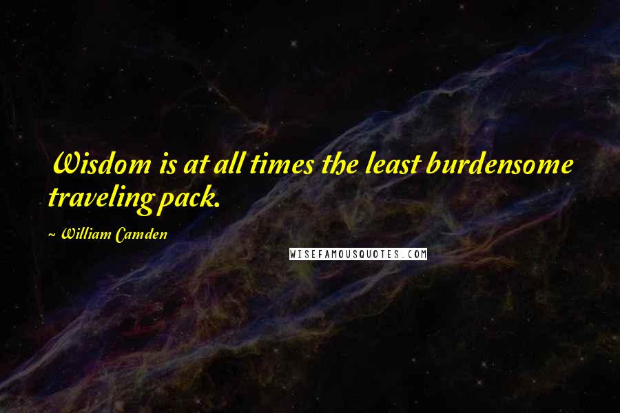 William Camden Quotes: Wisdom is at all times the least burdensome traveling pack.