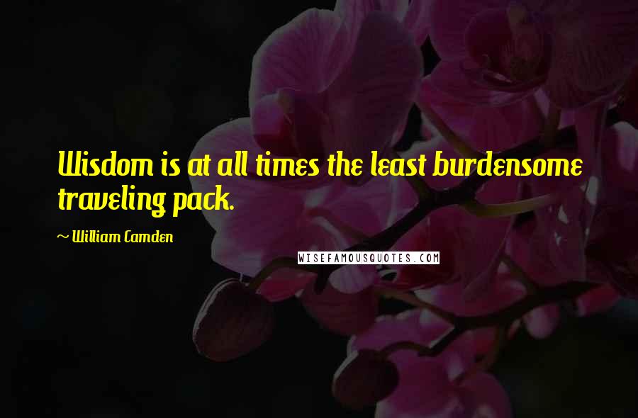 William Camden Quotes: Wisdom is at all times the least burdensome traveling pack.