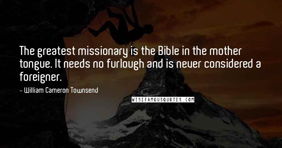 William Cameron Townsend Quotes: The greatest missionary is the Bible in the mother tongue. It needs no furlough and is never considered a foreigner.