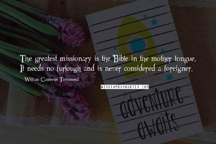 William Cameron Townsend Quotes: The greatest missionary is the Bible in the mother tongue. It needs no furlough and is never considered a foreigner.