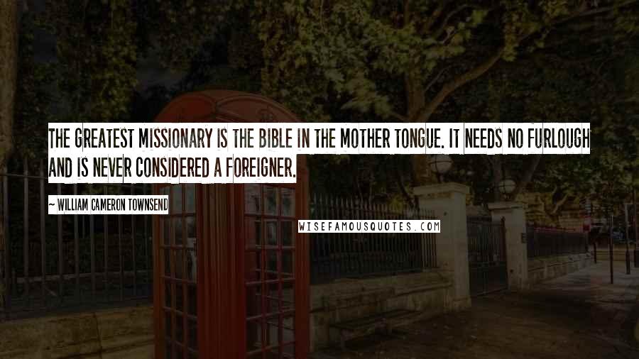 William Cameron Townsend Quotes: The greatest missionary is the Bible in the mother tongue. It needs no furlough and is never considered a foreigner.