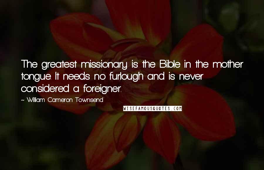 William Cameron Townsend Quotes: The greatest missionary is the Bible in the mother tongue. It needs no furlough and is never considered a foreigner.