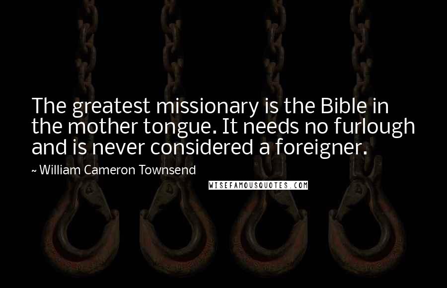 William Cameron Townsend Quotes: The greatest missionary is the Bible in the mother tongue. It needs no furlough and is never considered a foreigner.