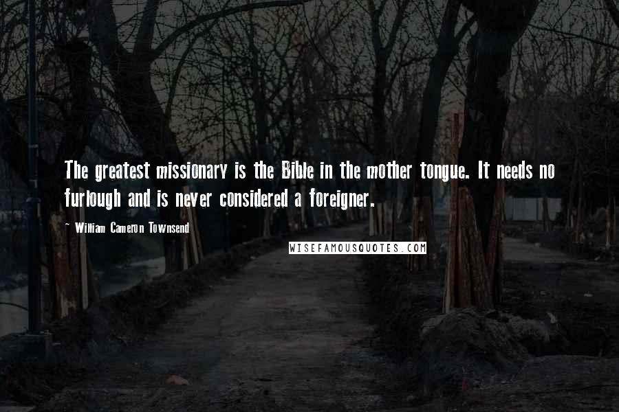 William Cameron Townsend Quotes: The greatest missionary is the Bible in the mother tongue. It needs no furlough and is never considered a foreigner.