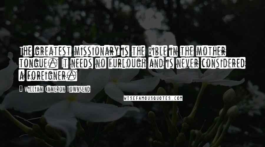 William Cameron Townsend Quotes: The greatest missionary is the Bible in the mother tongue. It needs no furlough and is never considered a foreigner.