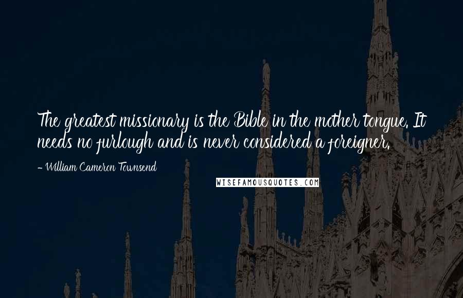 William Cameron Townsend Quotes: The greatest missionary is the Bible in the mother tongue. It needs no furlough and is never considered a foreigner.