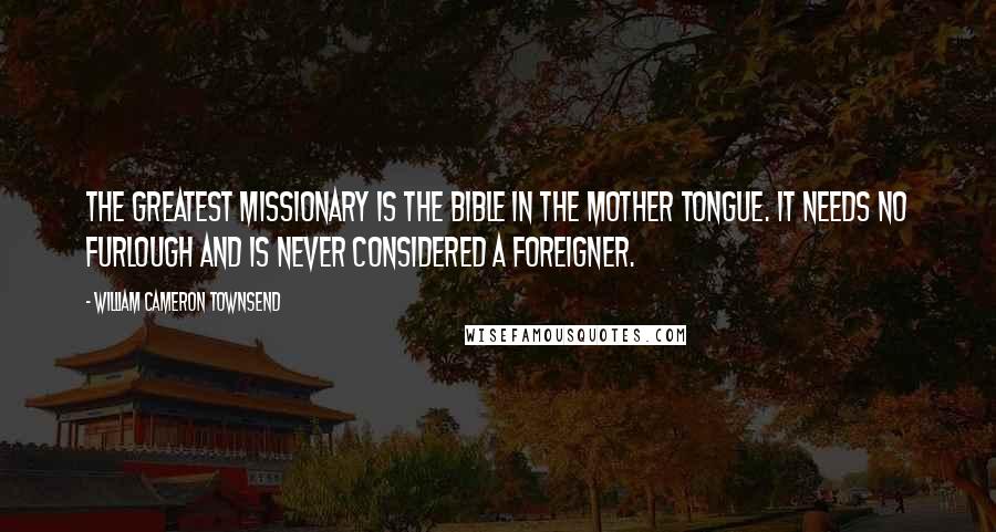 William Cameron Townsend Quotes: The greatest missionary is the Bible in the mother tongue. It needs no furlough and is never considered a foreigner.