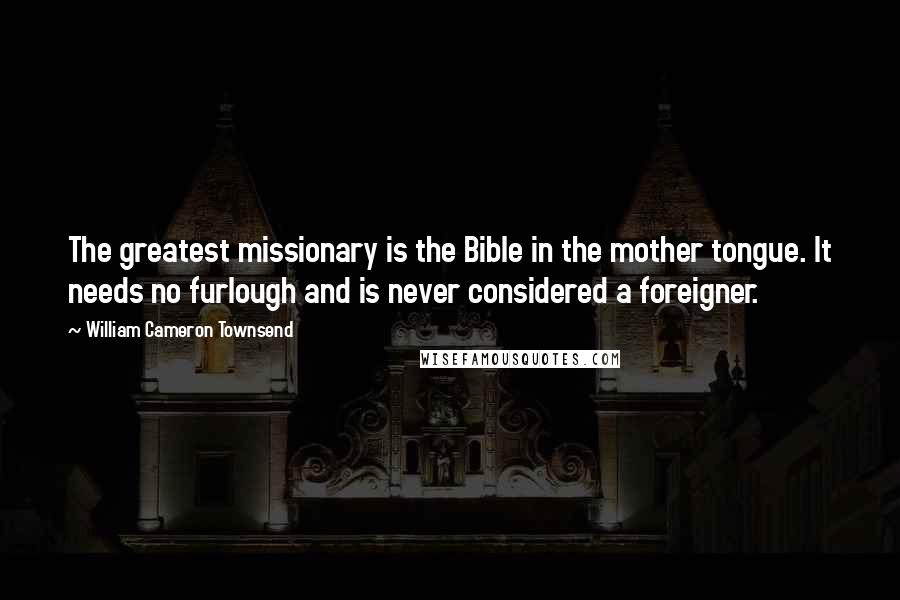 William Cameron Townsend Quotes: The greatest missionary is the Bible in the mother tongue. It needs no furlough and is never considered a foreigner.