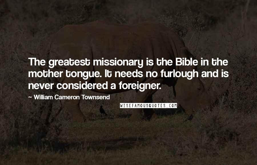 William Cameron Townsend Quotes: The greatest missionary is the Bible in the mother tongue. It needs no furlough and is never considered a foreigner.