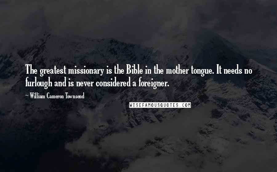 William Cameron Townsend Quotes: The greatest missionary is the Bible in the mother tongue. It needs no furlough and is never considered a foreigner.