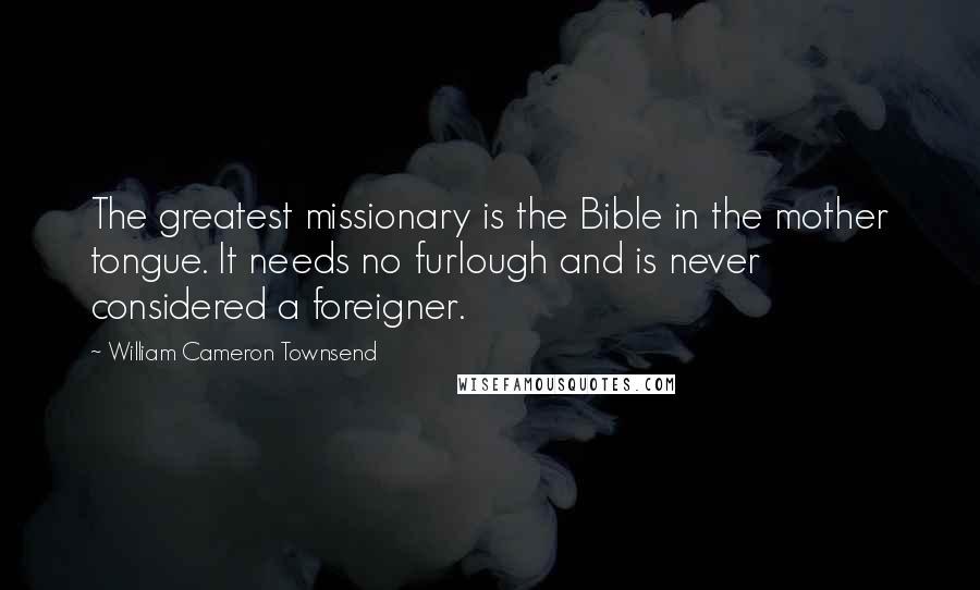 William Cameron Townsend Quotes: The greatest missionary is the Bible in the mother tongue. It needs no furlough and is never considered a foreigner.