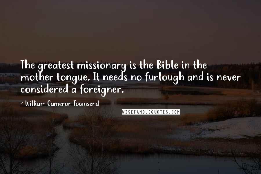 William Cameron Townsend Quotes: The greatest missionary is the Bible in the mother tongue. It needs no furlough and is never considered a foreigner.