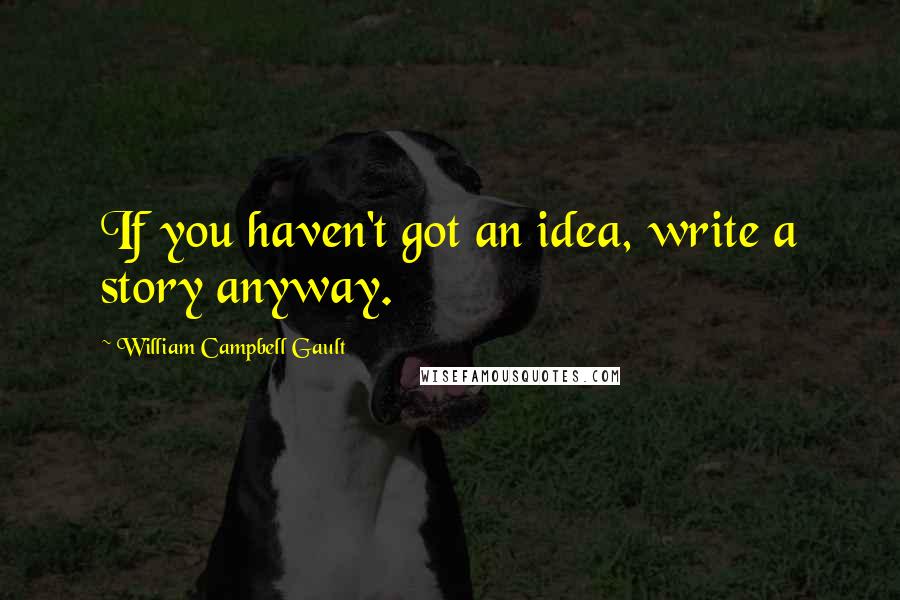 William Campbell Gault Quotes: If you haven't got an idea, write a story anyway.