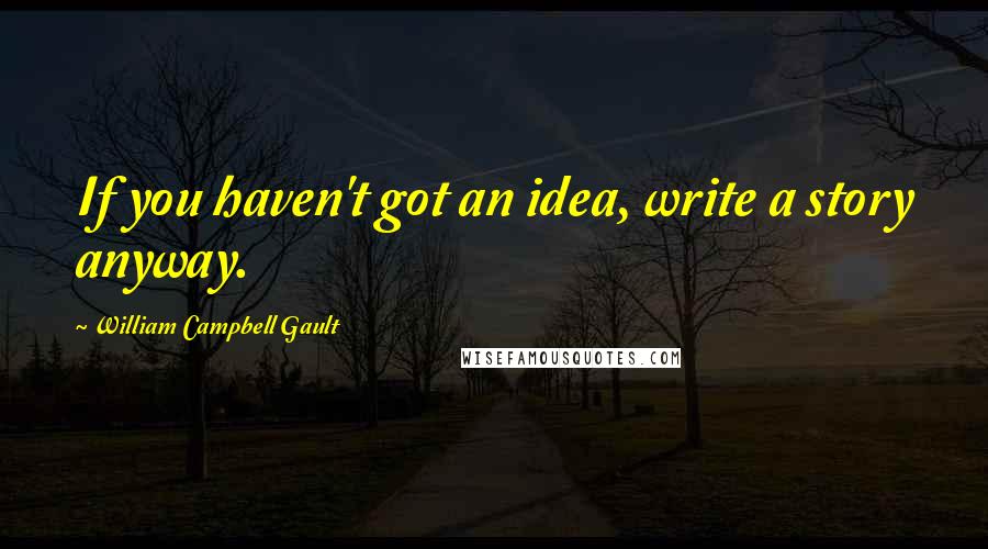 William Campbell Gault Quotes: If you haven't got an idea, write a story anyway.