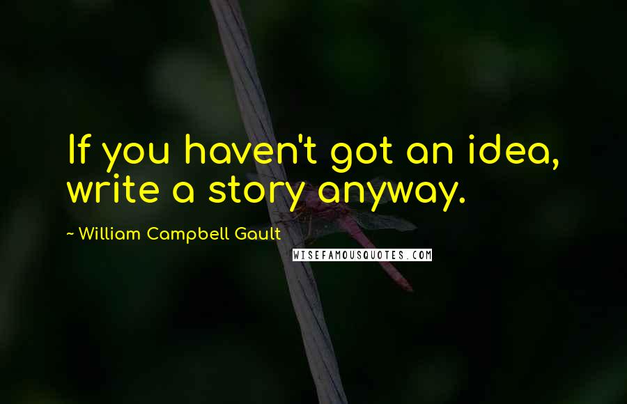 William Campbell Gault Quotes: If you haven't got an idea, write a story anyway.