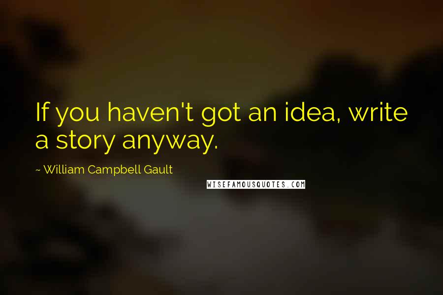 William Campbell Gault Quotes: If you haven't got an idea, write a story anyway.