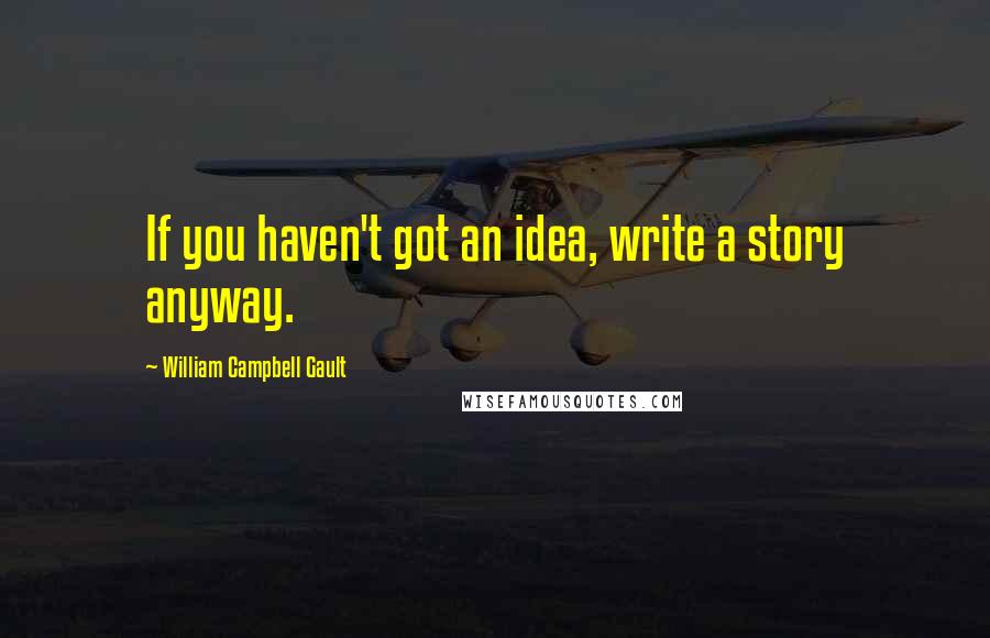 William Campbell Gault Quotes: If you haven't got an idea, write a story anyway.