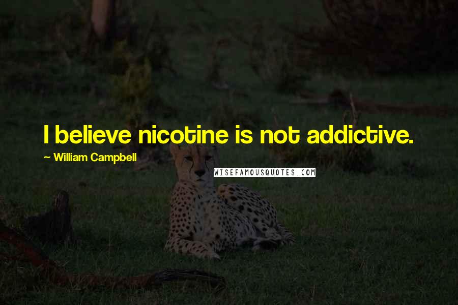 William Campbell Quotes: I believe nicotine is not addictive.