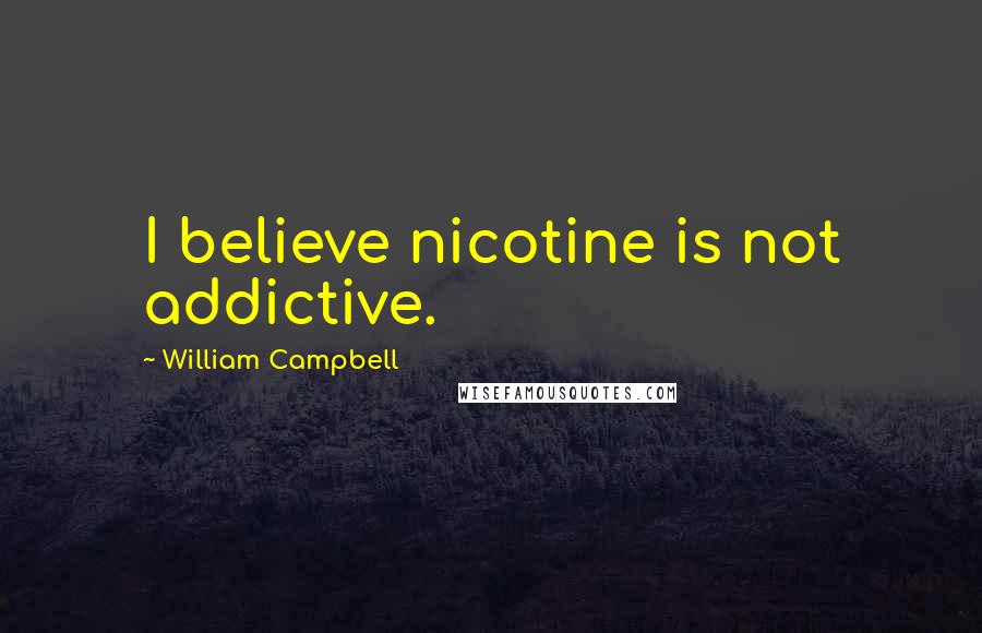 William Campbell Quotes: I believe nicotine is not addictive.