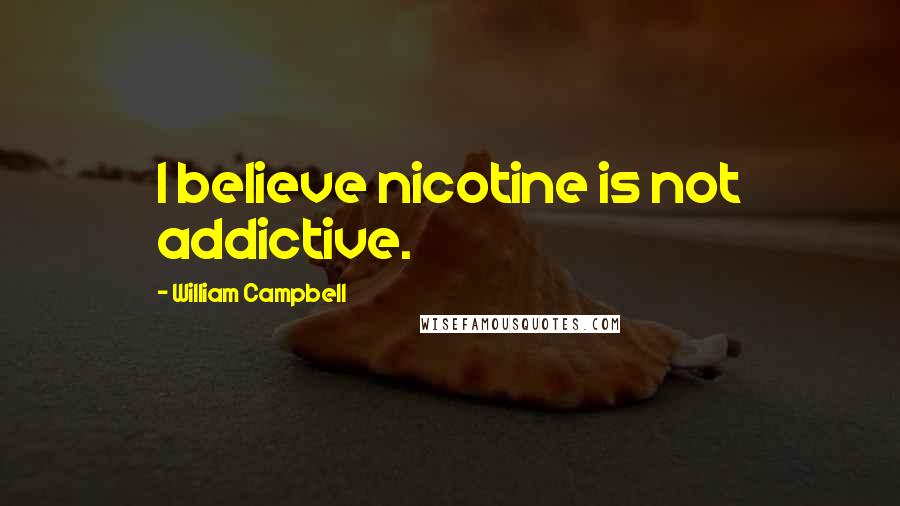 William Campbell Quotes: I believe nicotine is not addictive.