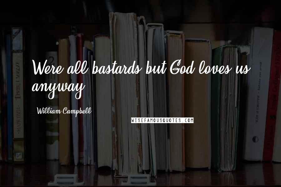 William Campbell Quotes: Were all bastards but God loves us anyway.