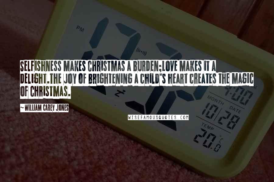 William Carey Jones Quotes: Selfishness makes Christmas a burden;Love makes it a delight.The joy of brightening a child's heart creates the magic of Christmas.