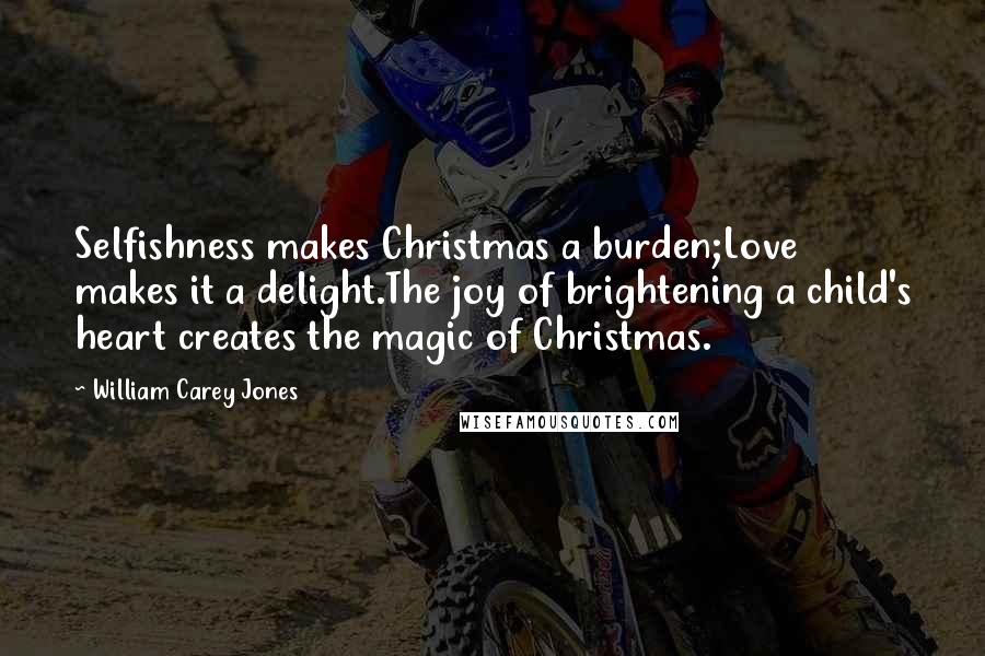 William Carey Jones Quotes: Selfishness makes Christmas a burden;Love makes it a delight.The joy of brightening a child's heart creates the magic of Christmas.