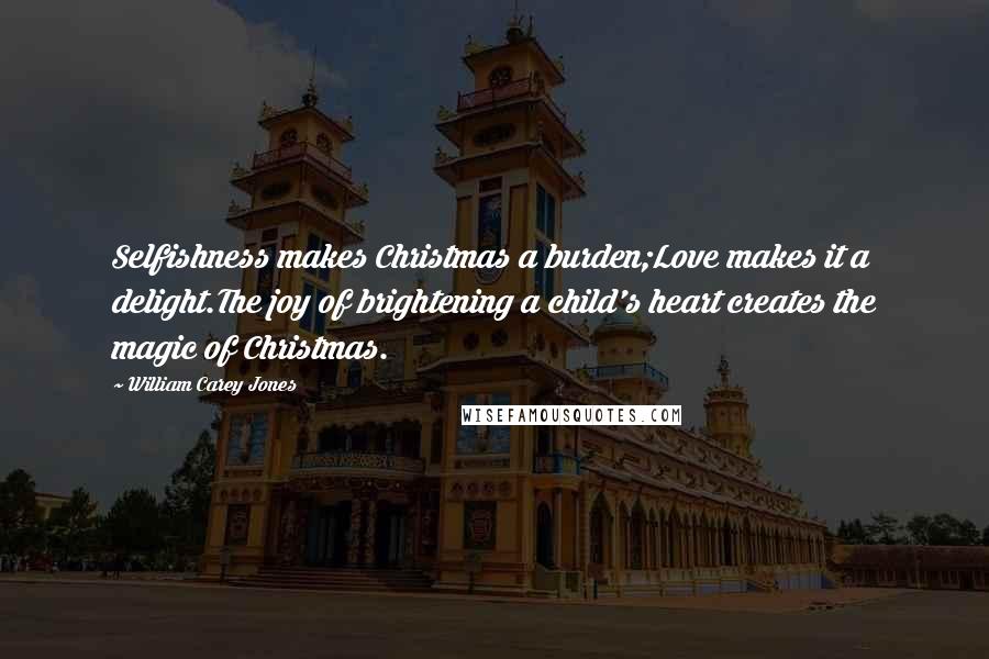 William Carey Jones Quotes: Selfishness makes Christmas a burden;Love makes it a delight.The joy of brightening a child's heart creates the magic of Christmas.