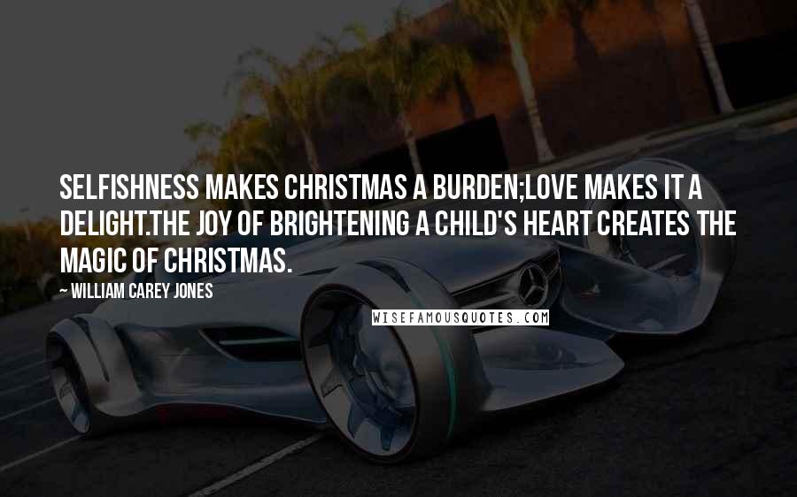 William Carey Jones Quotes: Selfishness makes Christmas a burden;Love makes it a delight.The joy of brightening a child's heart creates the magic of Christmas.