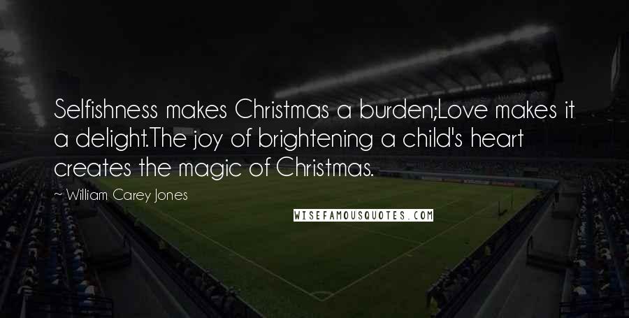 William Carey Jones Quotes: Selfishness makes Christmas a burden;Love makes it a delight.The joy of brightening a child's heart creates the magic of Christmas.