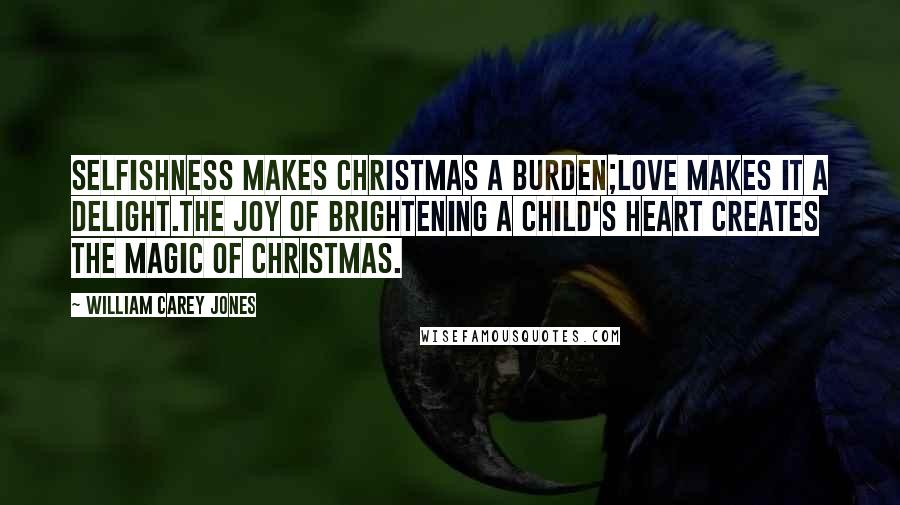 William Carey Jones Quotes: Selfishness makes Christmas a burden;Love makes it a delight.The joy of brightening a child's heart creates the magic of Christmas.