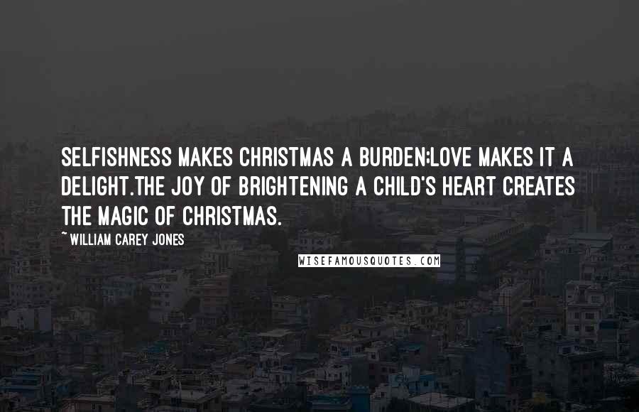 William Carey Jones Quotes: Selfishness makes Christmas a burden;Love makes it a delight.The joy of brightening a child's heart creates the magic of Christmas.