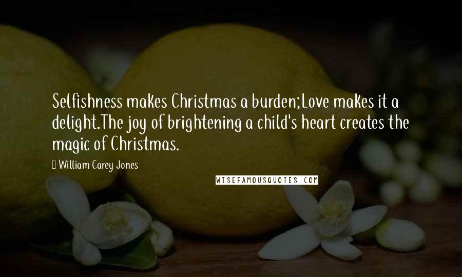 William Carey Jones Quotes: Selfishness makes Christmas a burden;Love makes it a delight.The joy of brightening a child's heart creates the magic of Christmas.