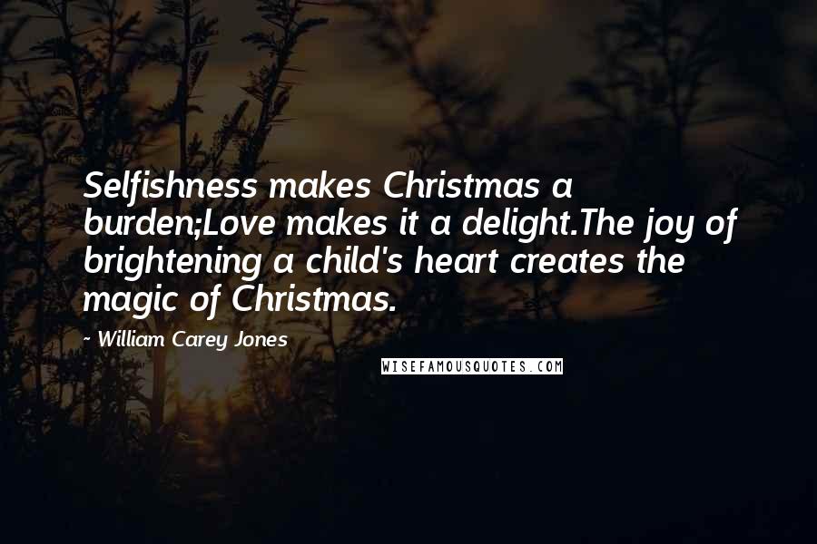 William Carey Jones Quotes: Selfishness makes Christmas a burden;Love makes it a delight.The joy of brightening a child's heart creates the magic of Christmas.