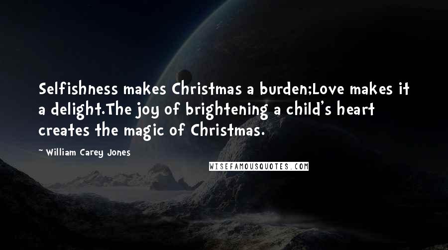 William Carey Jones Quotes: Selfishness makes Christmas a burden;Love makes it a delight.The joy of brightening a child's heart creates the magic of Christmas.