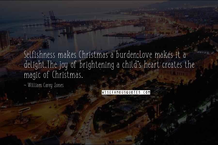 William Carey Jones Quotes: Selfishness makes Christmas a burden;Love makes it a delight.The joy of brightening a child's heart creates the magic of Christmas.