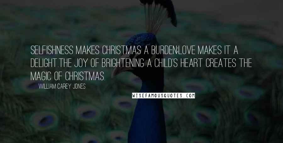 William Carey Jones Quotes: Selfishness makes Christmas a burden;Love makes it a delight.The joy of brightening a child's heart creates the magic of Christmas.