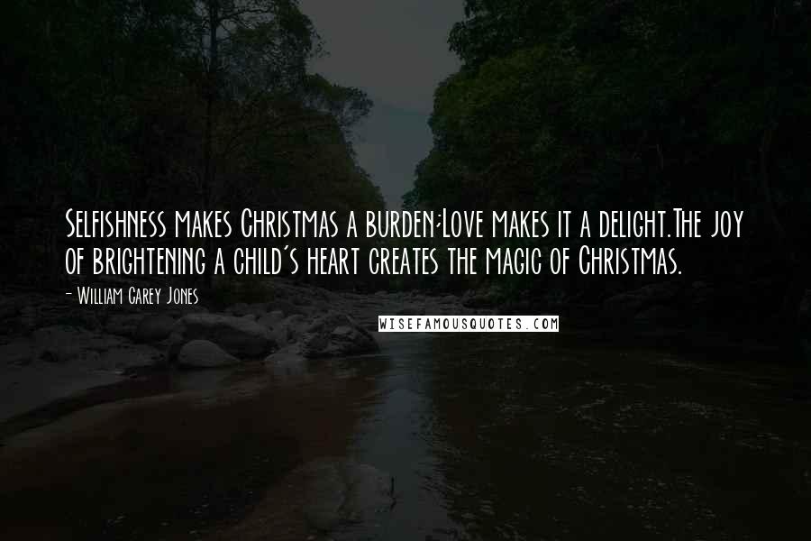 William Carey Jones Quotes: Selfishness makes Christmas a burden;Love makes it a delight.The joy of brightening a child's heart creates the magic of Christmas.