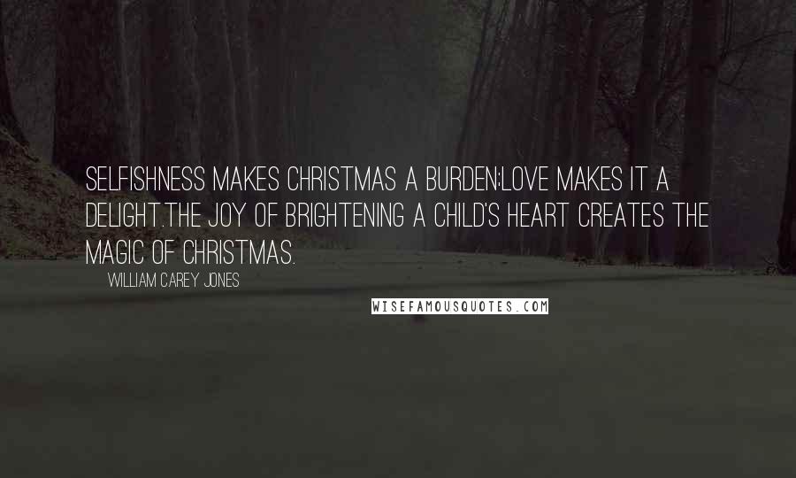 William Carey Jones Quotes: Selfishness makes Christmas a burden;Love makes it a delight.The joy of brightening a child's heart creates the magic of Christmas.