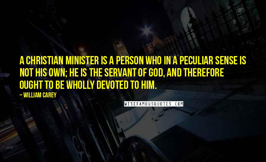 William Carey Quotes: A Christian minister is a person who in a peculiar sense is not his own; he is the servant of God, and therefore ought to be wholly devoted to Him.