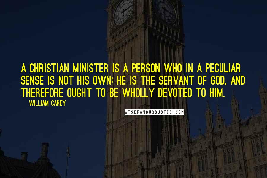 William Carey Quotes: A Christian minister is a person who in a peculiar sense is not his own; he is the servant of God, and therefore ought to be wholly devoted to Him.