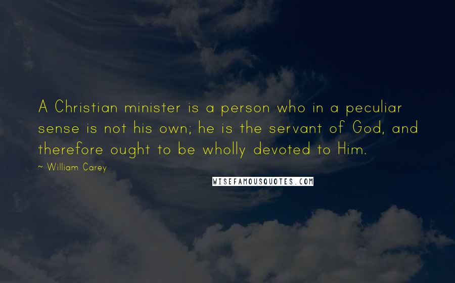 William Carey Quotes: A Christian minister is a person who in a peculiar sense is not his own; he is the servant of God, and therefore ought to be wholly devoted to Him.