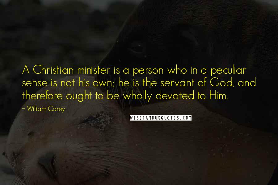 William Carey Quotes: A Christian minister is a person who in a peculiar sense is not his own; he is the servant of God, and therefore ought to be wholly devoted to Him.