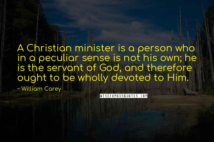 William Carey Quotes: A Christian minister is a person who in a peculiar sense is not his own; he is the servant of God, and therefore ought to be wholly devoted to Him.