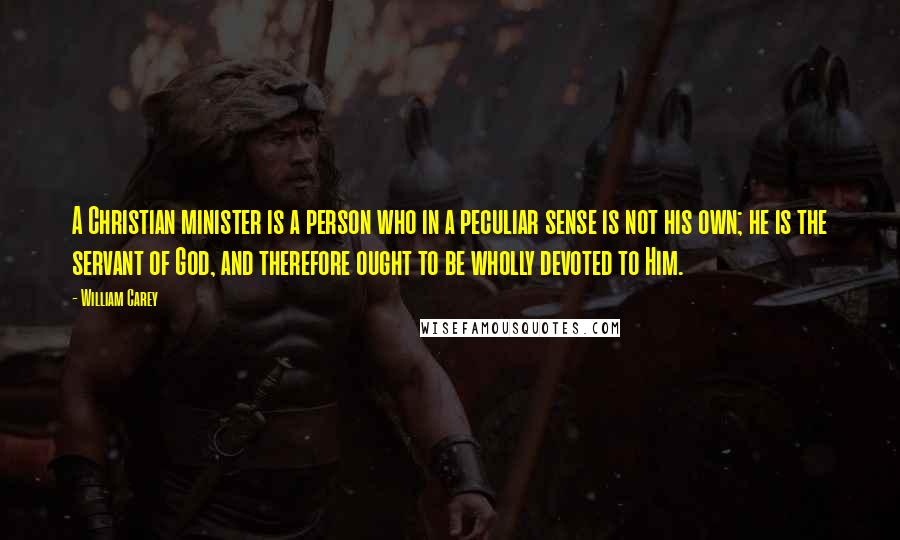 William Carey Quotes: A Christian minister is a person who in a peculiar sense is not his own; he is the servant of God, and therefore ought to be wholly devoted to Him.