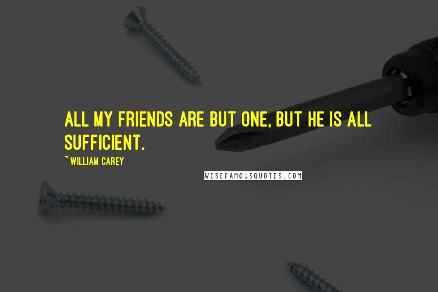 William Carey Quotes: All my friends are but one, but He is all sufficient.