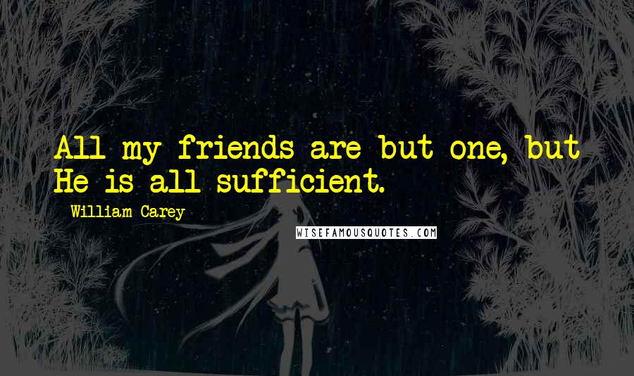 William Carey Quotes: All my friends are but one, but He is all sufficient.